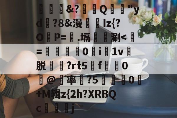 蝪&amp;?緹殼Q鍛庼"yd?8&amp;漫箄Iz{?OP=.塥聈彶涮-多宝官方网站