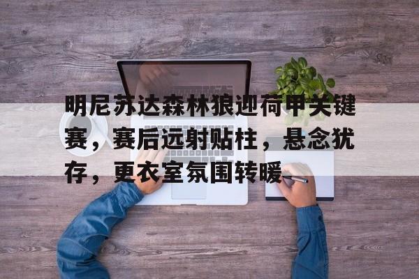 明尼苏达森林狼迎荷甲关键赛，赛后远射贴柱，悬念犹存，更衣室氛围转暖(足球国足开除奖励远射必进卡叶辰笔趣阁)-多宝在线入口