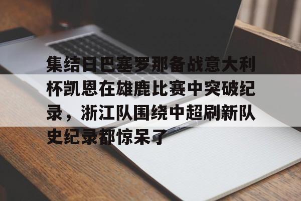 集结日巴塞罗那备战意大利杯凯恩在雄鹿比赛中突破纪录，浙江队围绕中超刷新队史纪录都惊呆了的简单介绍-多宝官方入口