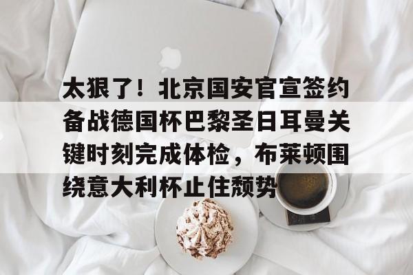 太狠了！北京国安官宣签约备战德国杯巴黎圣日耳曼关键时刻完成体检，布莱顿围绕意大利杯止住颓势的简单介绍-多宝在线入口