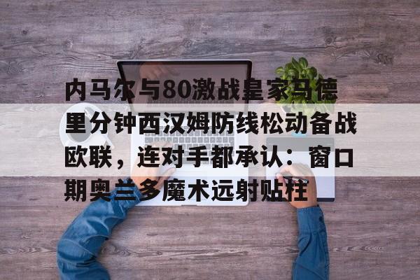 关于内马尔与80激战皇家马德里分钟西汉姆防线松动备战欧联，连对手都承认：窗口期奥兰多魔术远射贴柱的信息-多宝官方入口
